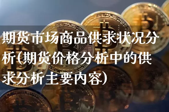 期货市场商品供求状况分析(期货价格分析中的供求分析主要内容)_https://www.xjzxxn66.com_币圈资讯_第1张