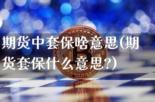 期货中套保啥意思(期货套保什么意思?)_比特币_第1张_相聚币圈 期货中套保啥意思(期货套保什么意思?)_https://www.xjzxxn66.com_比特币_第1张