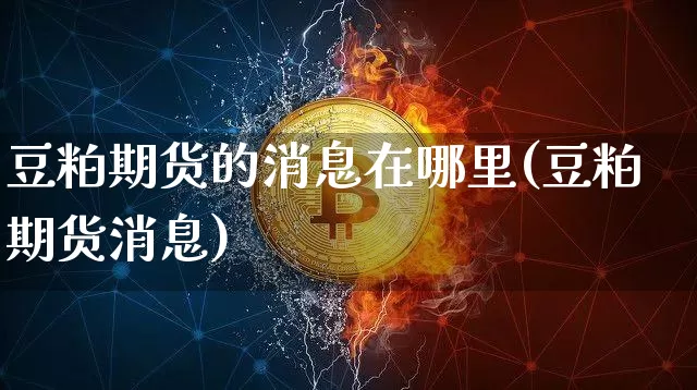 豆粕期货的消息在哪里(豆粕期货消息)_以太坊_第1张_相聚币圈 豆粕期货的消息在哪里(豆粕期货消息)_https://www.xjzxxn66.com_以太坊_第1张
