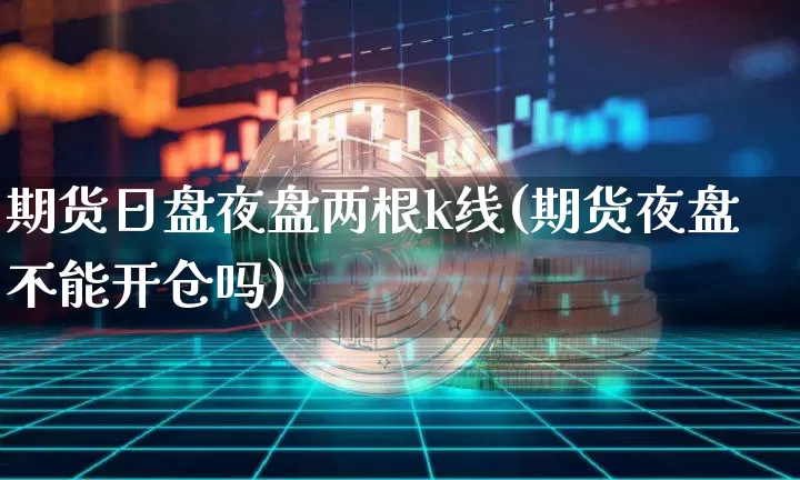 期货日盘夜盘两根k线(期货夜盘不能开仓吗)_https://www.xjzxxn66.com_比特币_第1张
