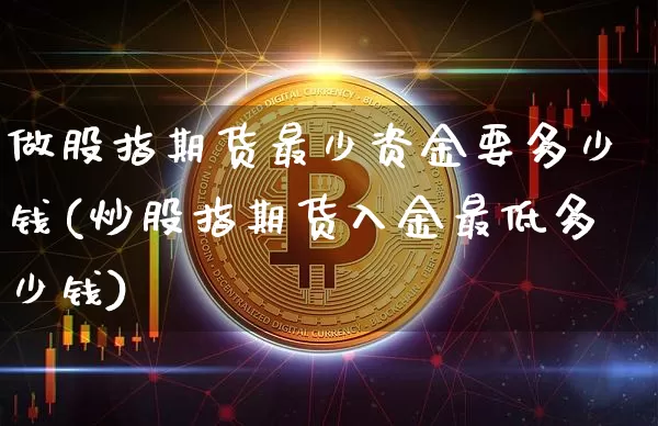 做股指期货最少资金要多少钱(炒股指期货入金最低多少钱)_https://www.xjzxxn66.com_未分类_第1张