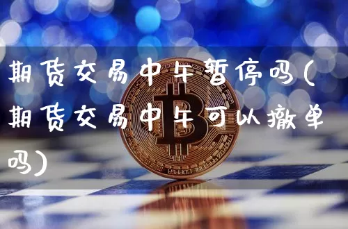 期货交易中午暂停吗(期货交易中午可以撤单吗)_https://www.xjzxxn66.com_区块链_第1张