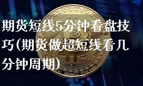 期货短线5分钟看盘技巧(期货做超短线看几分钟周期)_https://www.xjzxxn66.com_未分类_第1张