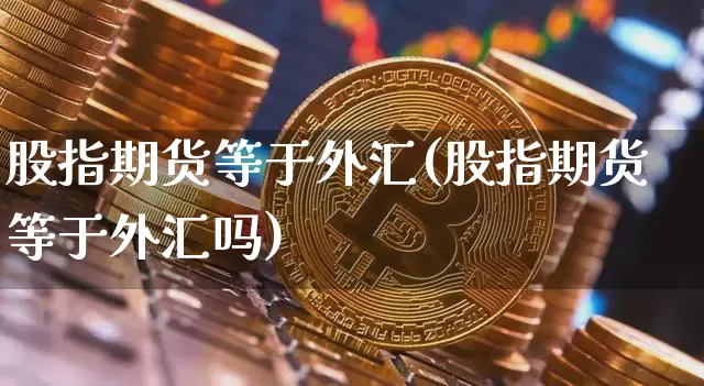 股指期货等于外汇(股指期货等于外汇吗)_https://www.xjzxxn66.com_以太坊_第1张