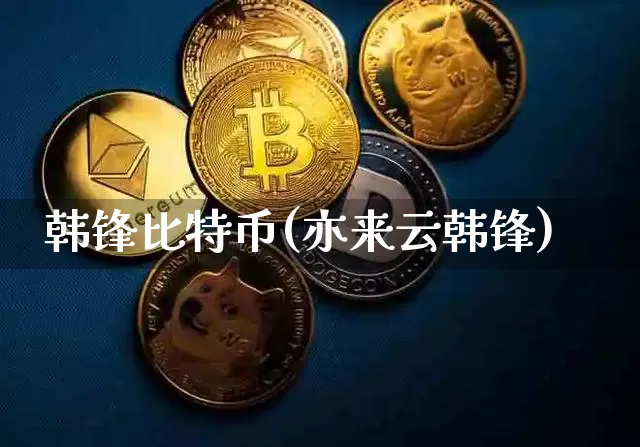 韩锋比特币(亦来云韩锋)_https://www.xjzxxn66.com_以太坊_第1张