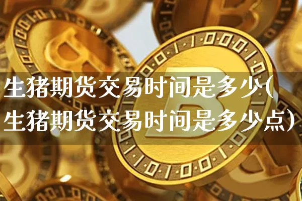 生猪期货交易时间是多少(生猪期货交易时间是多少点)_比特币_第1张_相聚币圈 生猪期货交易时间是多少(生猪期货交易时间是多少点)_https://www.xjzxxn66.com_比特币_第1张