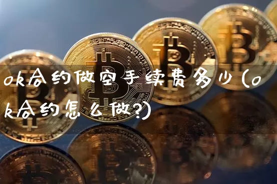 ok合约做空手续费多少(ok合约怎么做?)_https://www.xjzxxn66.com_币圈资讯_第1张
