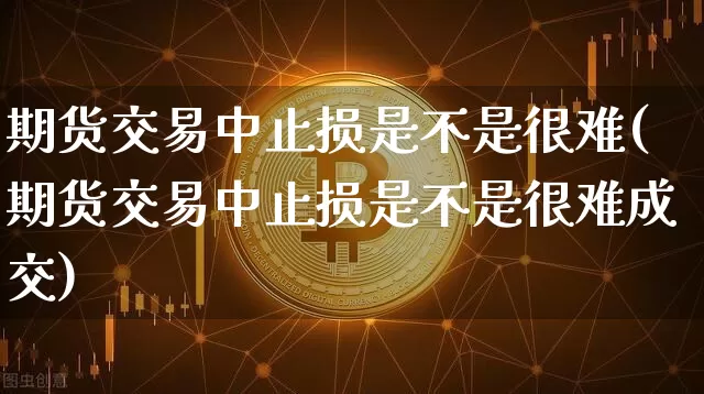 期货交易中止损是不是很难(期货交易中止损是不是很难成交)_币圈资讯_第1张_相聚币圈 期货交易中止损是不是很难(期货交易中止损是不是很难成交)_https://www.xjzxxn66.com_币圈资讯_第1张