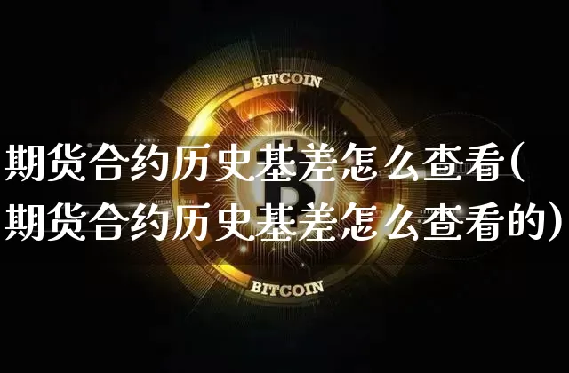 期货合约历史基差怎么查看(期货合约历史基差怎么查看的)_币圈资讯_第1张_相聚币圈 期货合约历史基差怎么查看(期货合约历史基差怎么查看的)_https://www.xjzxxn66.com_币圈资讯_第1张