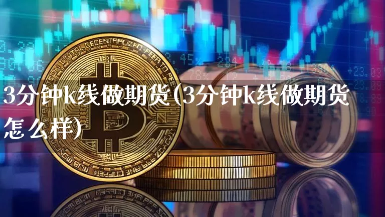 3分钟k线做期货(3分钟k线做期货怎么样)_比特币_第1张_相聚币圈 3分钟k线做期货(3分钟k线做期货怎么样)_https://www.xjzxxn66.com_比特币_第1张