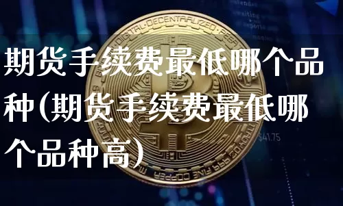 期货手续费最低哪个品种(期货手续费最低哪个品种高)_https://www.xjzxxn66.com_区块链_第1张
