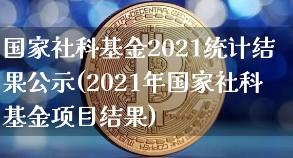 国家社科基金2021统计结果公示(2021年国家社科基金项目结果)_https://www.xjzxxn66.com_区块链_第1张