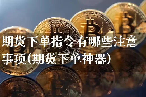 期货下单指令有哪些注意事项(期货下单神器)_https://www.xjzxxn66.com_币圈资讯_第1张