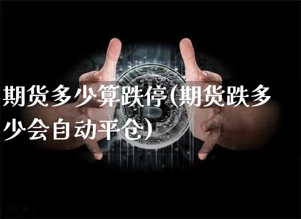 期货多少算跌停(期货跌多少会自动平仓)_https://www.xjzxxn66.com_比特币_第1张