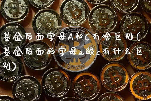 基金后面字母A和C有啥区别(基金后面的字母a跟c有什么区别)_以太坊_第1张_相聚币圈 基金后面字母A和C有啥区别(基金后面的字母a跟c有什么区别)_https://www.xjzxxn66.com_以太坊_第1张