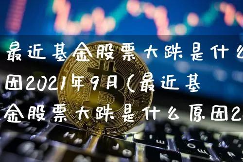 最近基金股票大跌是什么原因2021年9月(最近基金股票大跌是什么原因2021年9月份)_https://www.xjzxxn66.com_币圈资讯_第1张