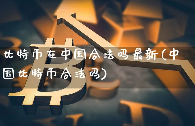 比特币在中国合法吗最新(中国比特币合法吗)_https://www.xjzxxn66.com_币圈资讯_第1张