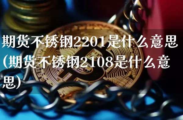 期货不锈钢2201是什么意思(期货不锈钢2108是什么意思)_区块链_第1张_相聚币圈 期货不锈钢2201是什么意思(期货不锈钢2108是什么意思)_https://www.xjzxxn66.com_区块链_第1张