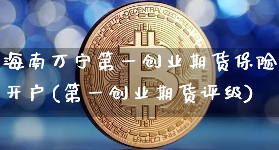 海南万宁第一创业期货保险开户(第一创业期货评级)_未分类_第1张_相聚币圈 海南万宁第一创业期货保险开户(第一创业期货评级)_https://www.xjzxxn66.com_未分类_第1张