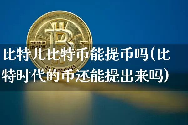 比特儿比特币能提币吗(比特时代的币还能提出来吗)_https://www.xjzxxn66.com_比特币_第1张