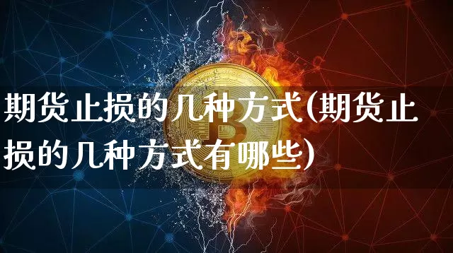 期货止损的几种方式(期货止损的几种方式有哪些)_https://www.xjzxxn66.com_币圈资讯_第1张