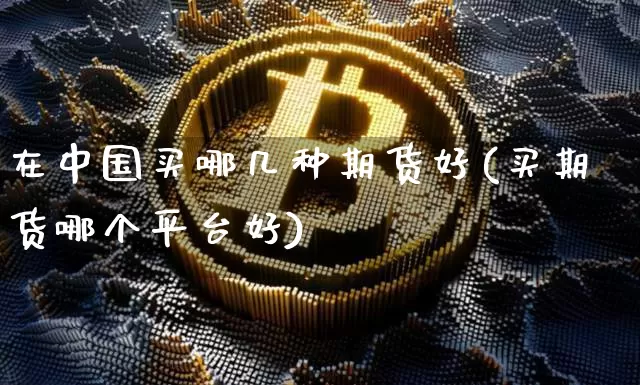 在中国买哪几种期货好(买期货哪个平台好)_https://www.xjzxxn66.com_未分类_第1张