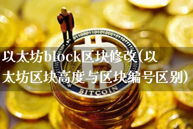 以太坊block区块修改(以太坊区块高度与区块编号区别)_https://www.xjzxxn66.com_币圈资讯_第1张
