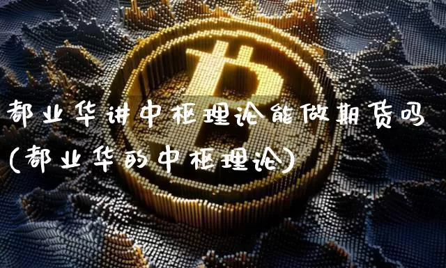 都业华讲中枢理论能做期货吗(都业华的中枢理论)_https://www.xjzxxn66.com_以太坊_第1张