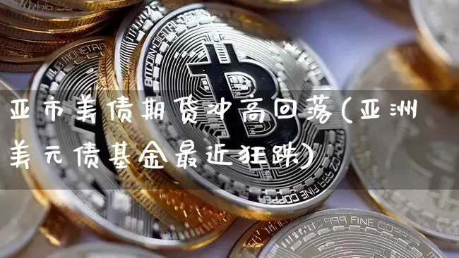 亚市美债期货冲高回落(亚洲美元债基金最近狂跌)_https://www.xjzxxn66.com_比特币_第1张