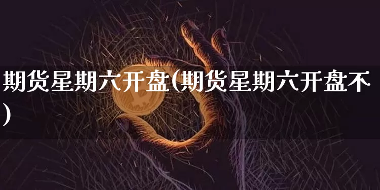 期货星期六开盘(期货星期六开盘不)_比特币_第1张_相聚币圈 期货星期六开盘(期货星期六开盘不)_https://www.xjzxxn66.com_比特币_第1张
