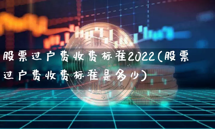 股票过户费收费标准2022(股票过户费收费标准是多少)_https://www.xjzxxn66.com_币圈资讯_第1张