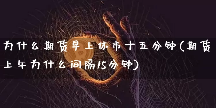 为什么期货早上休市十五分钟(期货上午为什么间隔15分钟)_https://www.xjzxxn66.com_未分类_第1张
