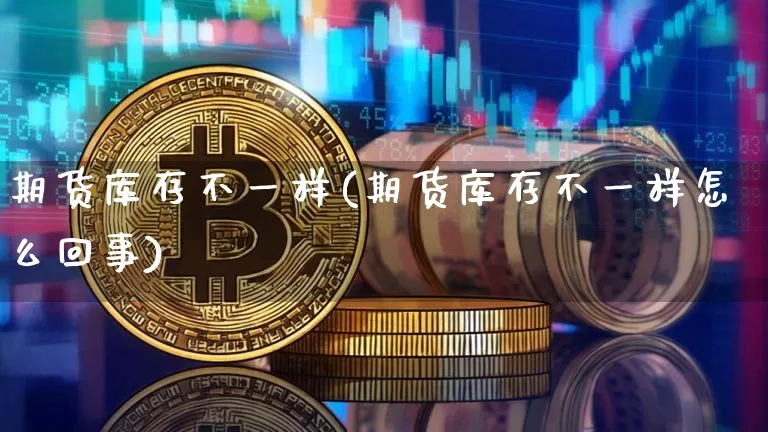 期货库存不一样(期货库存不一样怎么回事)_比特币_第1张_相聚币圈 期货库存不一样(期货库存不一样怎么回事)_https://www.xjzxxn66.com_比特币_第1张