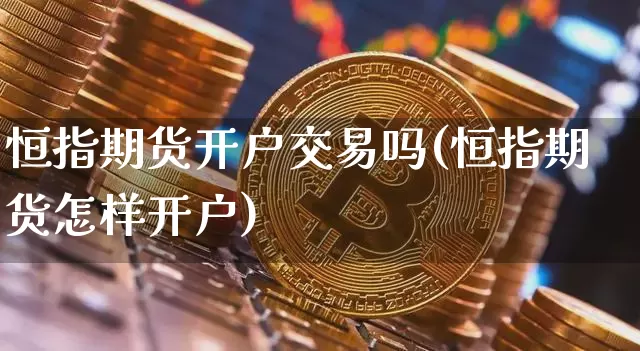 恒指期货开户交易吗(恒指期货怎样开户)_https://www.xjzxxn66.com_区块链_第1张