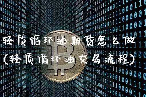 轻质循环油期货怎么做(轻质循环油交易流程)_https://www.xjzxxn66.com_区块链_第1张