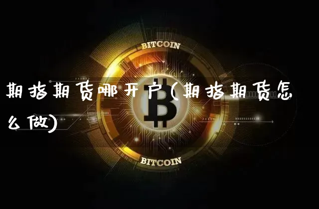 期指期货哪开户(期指期货怎么做)_币圈资讯_第1张_相聚币圈 期指期货哪开户(期指期货怎么做)_https://www.xjzxxn66.com_币圈资讯_第1张