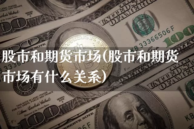 股市和期货市场(股市和期货市场有什么关系)_区块链_第1张_相聚币圈 股市和期货市场(股市和期货市场有什么关系)_https://www.xjzxxn66.com_区块链_第1张