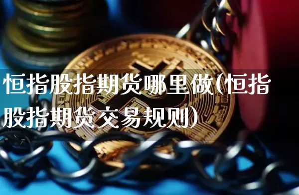恒指股指期货哪里做(恒指股指期货交易规则)_以太坊_第1张_相聚币圈 恒指股指期货哪里做(恒指股指期货交易规则)_https://www.xjzxxn66.com_以太坊_第1张