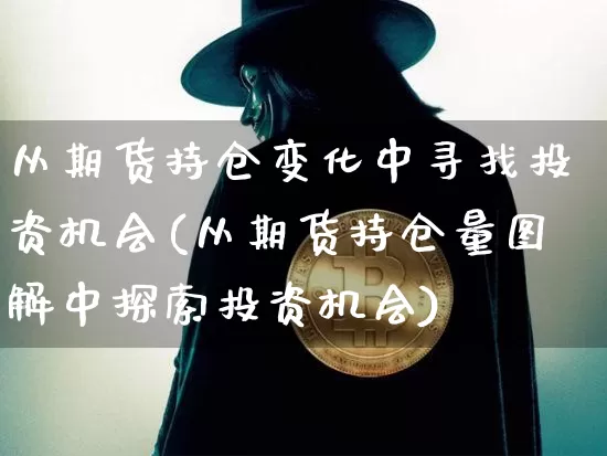从期货持仓变化中寻找投资机会(从期货持仓量图解中探索投资机会)_https://www.xjzxxn66.com_比特币_第1张