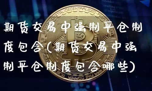 期货交易中强制平仓制度包含(期货交易中强制平仓制度包含哪些)_https://www.xjzxxn66.com_币圈资讯_第1张