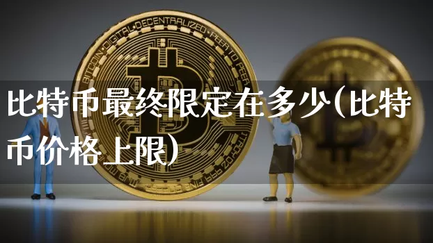 比特币最终限定在多少(比特币价格上限)_https://www.xjzxxn66.com_以太坊_第1张