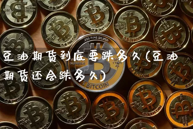 豆油期货到底要跌多久(豆油期货还会跌多久)_https://www.xjzxxn66.com_币圈资讯_第1张