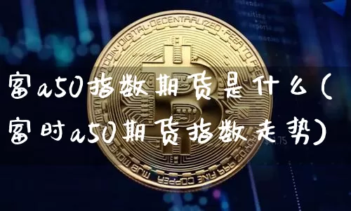 富a50指数期货是什么(富时a50期货指数走势)_币圈资讯_第1张_相聚币圈 富a50指数期货是什么(富时a50期货指数走势)_https://www.xjzxxn66.com_币圈资讯_第1张