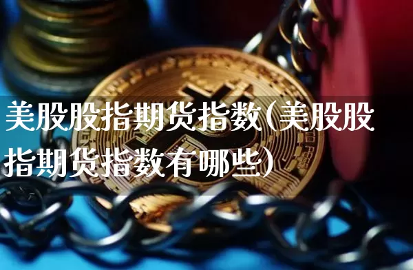 美股股指期货指数(美股股指期货指数有哪些)_未分类_第1张_相聚币圈 美股股指期货指数(美股股指期货指数有哪些)_https://www.xjzxxn66.com_未分类_第1张