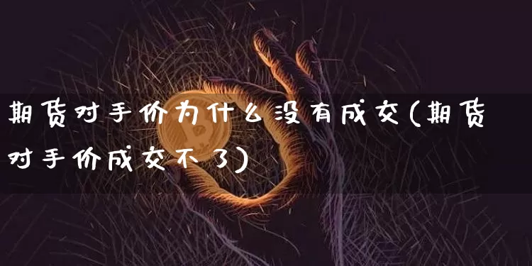 期货对手价为什么没有成交(期货对手价成交不了)_https://www.xjzxxn66.com_未分类_第1张