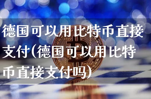 德国可以用比特币直接支付(德国可以用比特币直接支付吗)_https://www.xjzxxn66.com_以太坊_第1张
