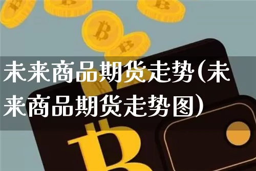 未来商品期货走势(未来商品期货走势图)_https://www.xjzxxn66.com_币圈资讯_第1张