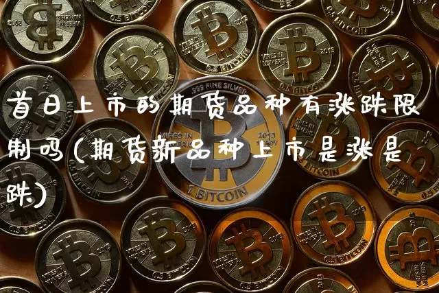 首日上市的期货品种有涨跌限制吗(期货新品种上市是涨是跌)_https://www.xjzxxn66.com_未分类_第1张