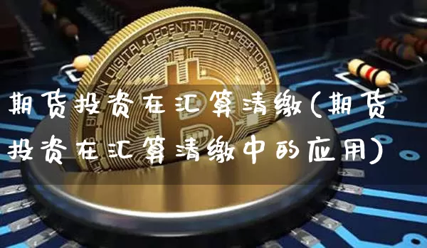 期货投资在汇算清缴(期货投资在汇算清缴中的应用)_https://www.xjzxxn66.com_比特币_第1张