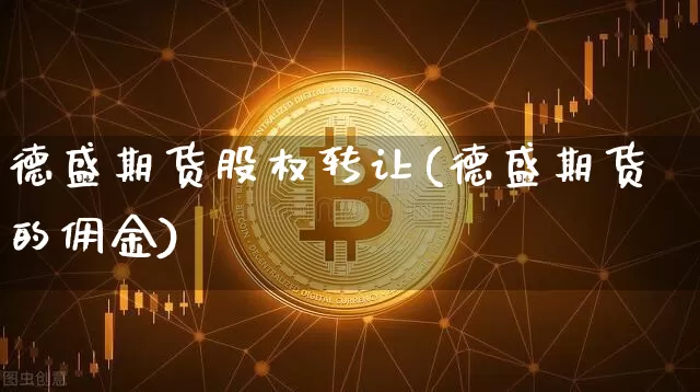 德盛期货股权转让(德盛期货的佣金)_https://www.xjzxxn66.com_比特币_第1张